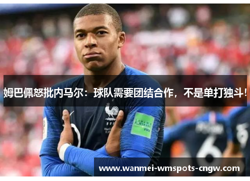 姆巴佩怒批内马尔：球队需要团结合作，不是单打独斗！