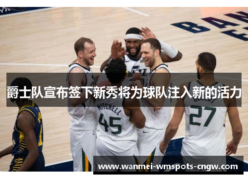 爵士队宣布签下新秀将为球队注入新的活力