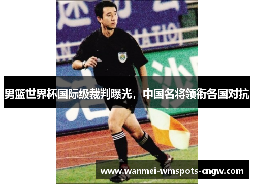 男篮世界杯国际级裁判曝光，中国名将领衔各国对抗