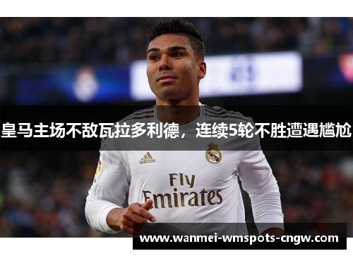皇马主场不敌瓦拉多利德，连续5轮不胜遭遇尴尬