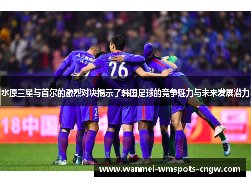水原三星与首尔的激烈对决揭示了韩国足球的竞争魅力与未来发展潜力