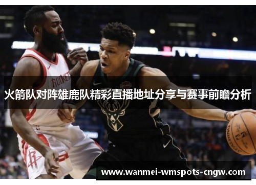 火箭队对阵雄鹿队精彩直播地址分享与赛事前瞻分析