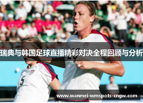 瑞典与韩国足球直播精彩对决全程回顾与分析