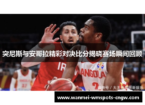 突尼斯与安哥拉精彩对决比分揭晓赛场瞬间回顾