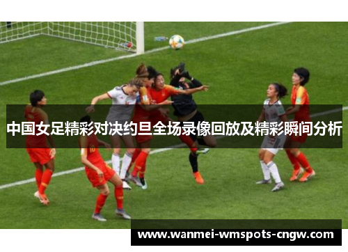中国女足精彩对决约旦全场录像回放及精彩瞬间分析