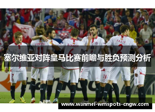 塞尔维亚对阵皇马比赛前瞻与胜负预测分析