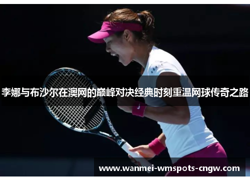 李娜与布沙尔在澳网的巅峰对决经典时刻重温网球传奇之路