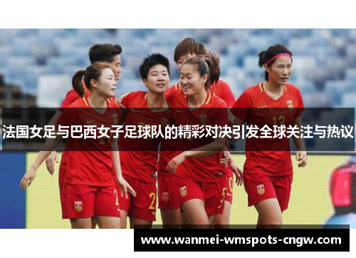 法国女足与巴西女子足球队的精彩对决引发全球关注与热议