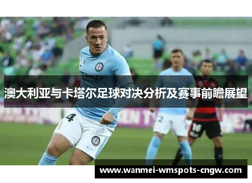 澳大利亚与卡塔尔足球对决分析及赛事前瞻展望