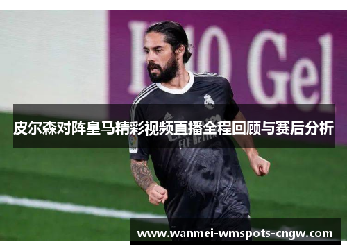 皮尔森对阵皇马精彩视频直播全程回顾与赛后分析
