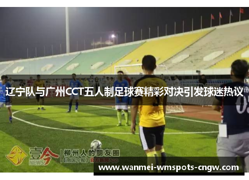 辽宁队与广州CCT五人制足球赛精彩对决引发球迷热议