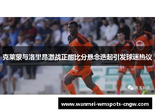 克莱蒙与洛里昂激战正酣比分悬念迭起引发球迷热议