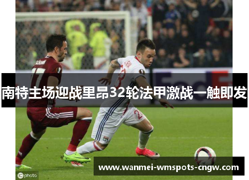 南特主场迎战里昂32轮法甲激战一触即发
